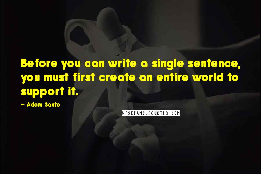 Adam Santo Quotes: Before you can write a single sentence, you must first create an entire world to support it.