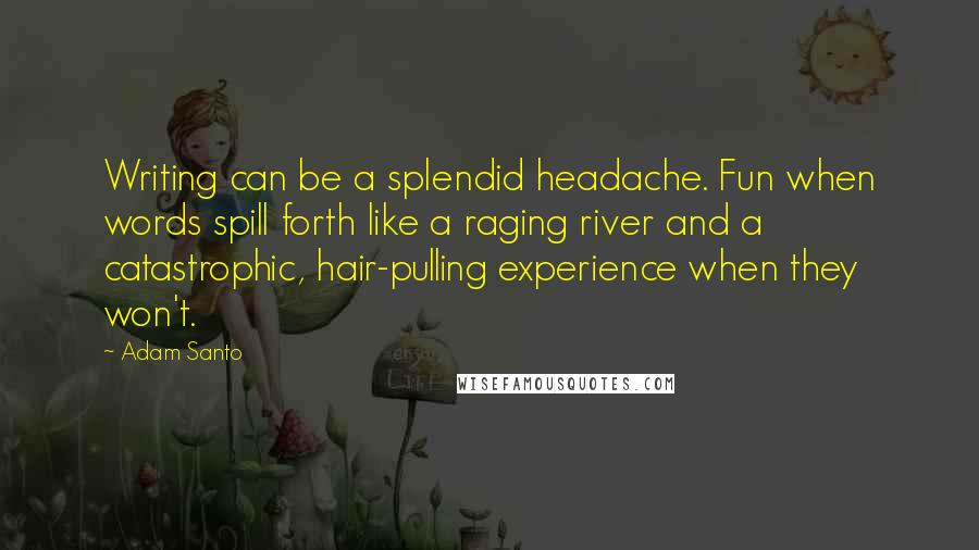 Adam Santo Quotes: Writing can be a splendid headache. Fun when words spill forth like a raging river and a catastrophic, hair-pulling experience when they won't.