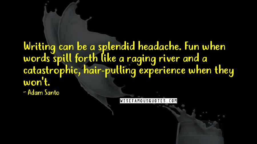 Adam Santo Quotes: Writing can be a splendid headache. Fun when words spill forth like a raging river and a catastrophic, hair-pulling experience when they won't.