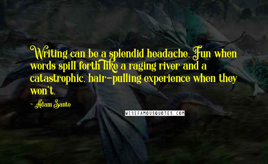 Adam Santo Quotes: Writing can be a splendid headache. Fun when words spill forth like a raging river and a catastrophic, hair-pulling experience when they won't.