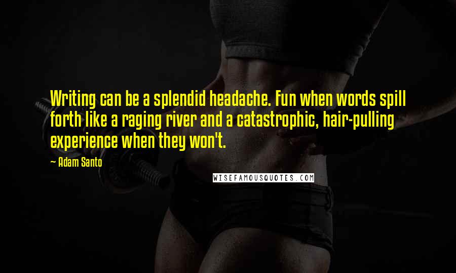 Adam Santo Quotes: Writing can be a splendid headache. Fun when words spill forth like a raging river and a catastrophic, hair-pulling experience when they won't.