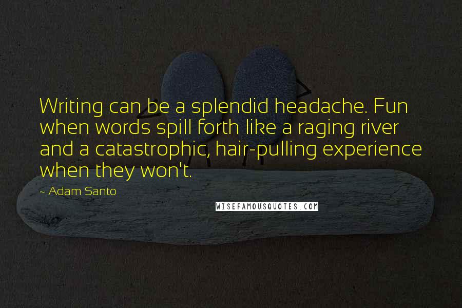 Adam Santo Quotes: Writing can be a splendid headache. Fun when words spill forth like a raging river and a catastrophic, hair-pulling experience when they won't.