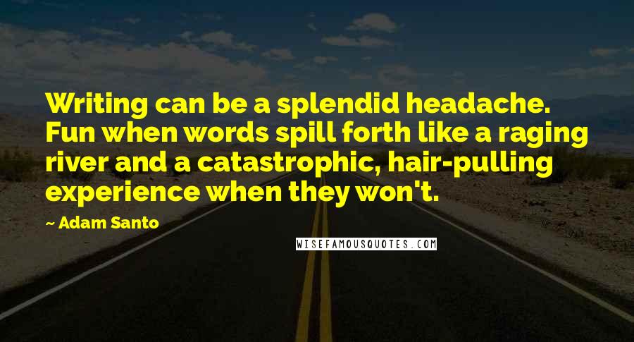 Adam Santo Quotes: Writing can be a splendid headache. Fun when words spill forth like a raging river and a catastrophic, hair-pulling experience when they won't.