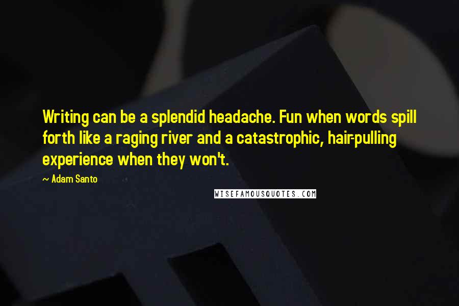 Adam Santo Quotes: Writing can be a splendid headache. Fun when words spill forth like a raging river and a catastrophic, hair-pulling experience when they won't.