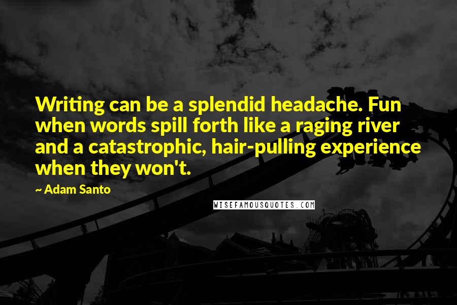 Adam Santo Quotes: Writing can be a splendid headache. Fun when words spill forth like a raging river and a catastrophic, hair-pulling experience when they won't.
