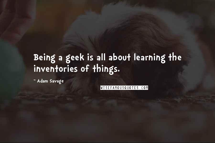 Adam Savage Quotes: Being a geek is all about learning the inventories of things.