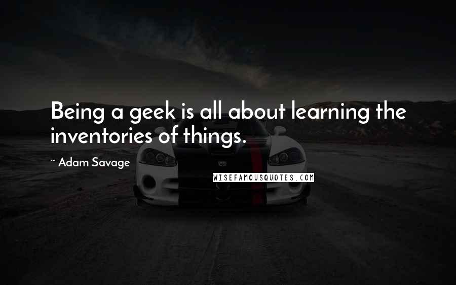 Adam Savage Quotes: Being a geek is all about learning the inventories of things.