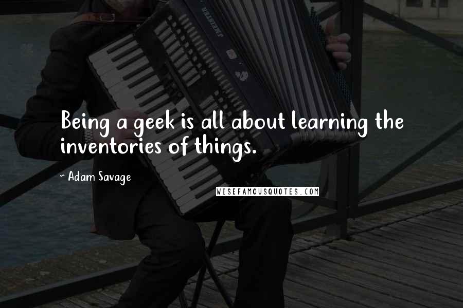 Adam Savage Quotes: Being a geek is all about learning the inventories of things.