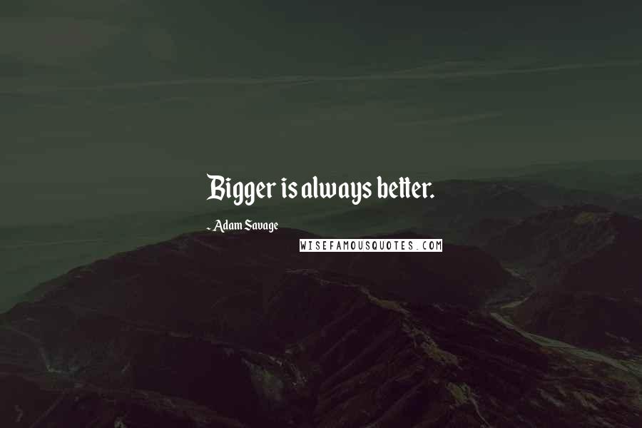 Adam Savage Quotes: Bigger is always better.