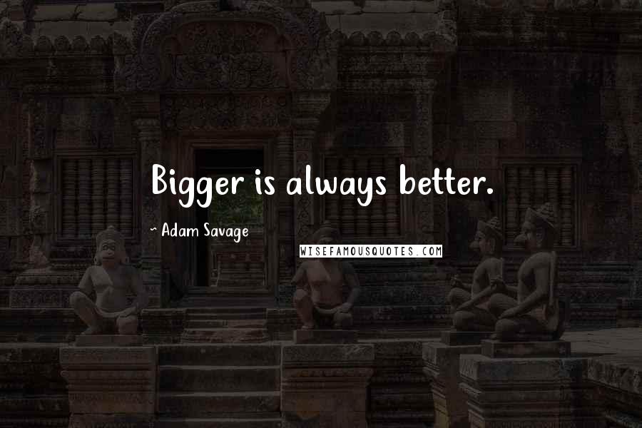 Adam Savage Quotes: Bigger is always better.