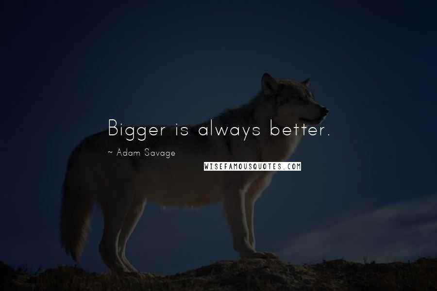 Adam Savage Quotes: Bigger is always better.