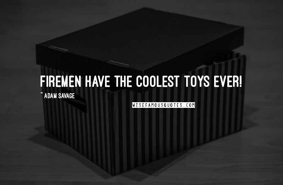 Adam Savage Quotes: Firemen have the coolest toys ever!