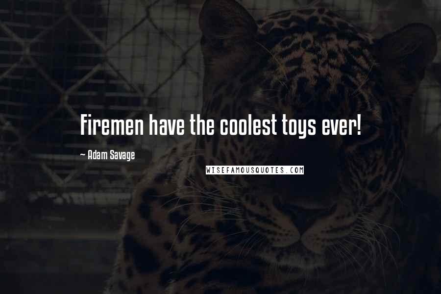 Adam Savage Quotes: Firemen have the coolest toys ever!