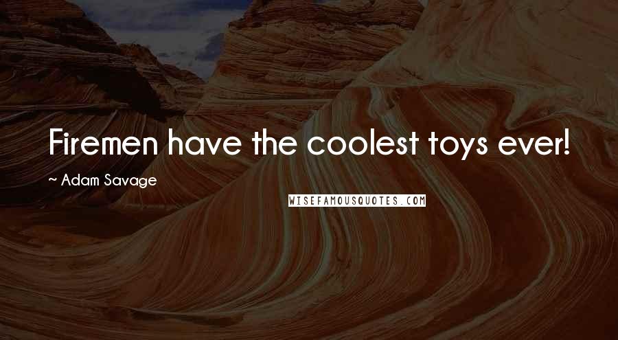 Adam Savage Quotes: Firemen have the coolest toys ever!