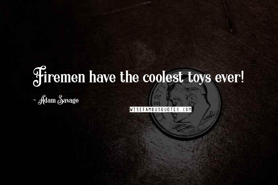 Adam Savage Quotes: Firemen have the coolest toys ever!