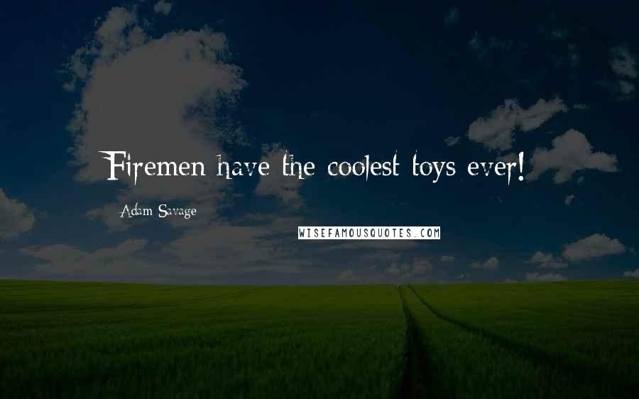 Adam Savage Quotes: Firemen have the coolest toys ever!