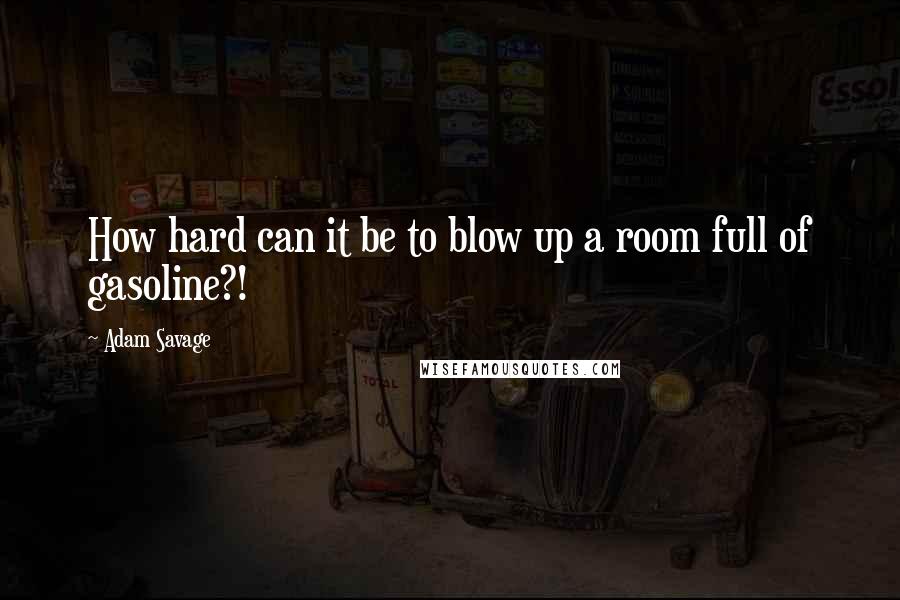 Adam Savage Quotes: How hard can it be to blow up a room full of gasoline?!