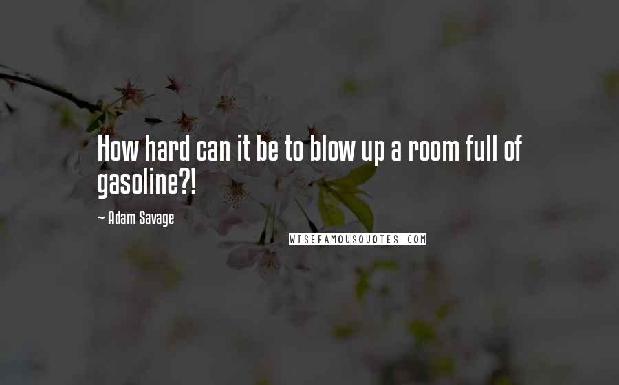 Adam Savage Quotes: How hard can it be to blow up a room full of gasoline?!