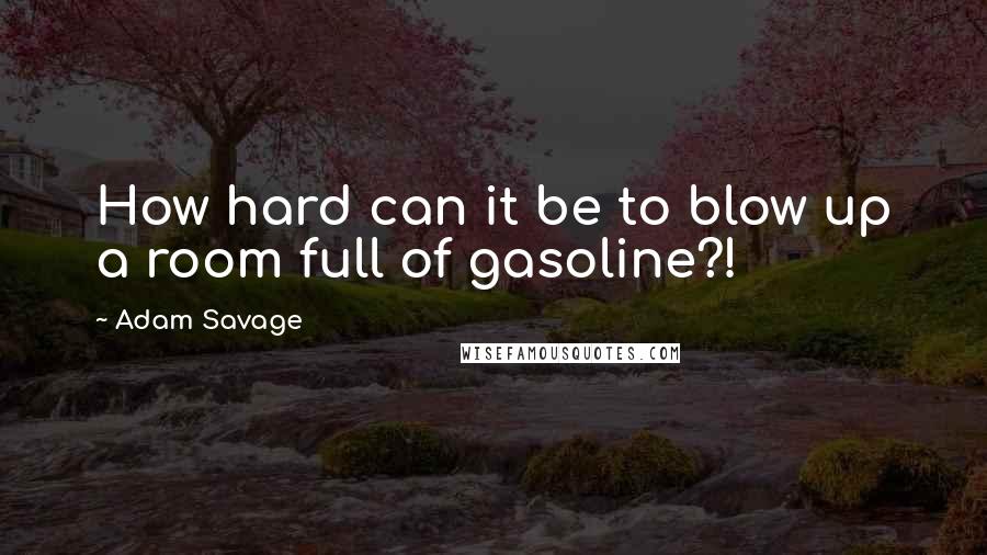 Adam Savage Quotes: How hard can it be to blow up a room full of gasoline?!