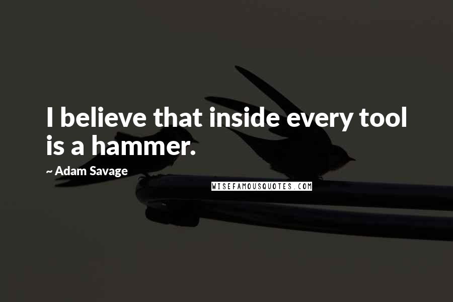 Adam Savage Quotes: I believe that inside every tool is a hammer.