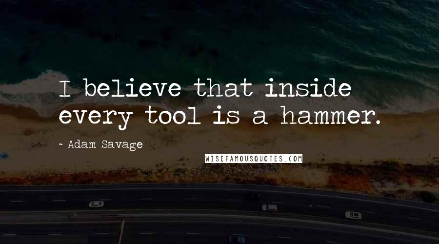 Adam Savage Quotes: I believe that inside every tool is a hammer.
