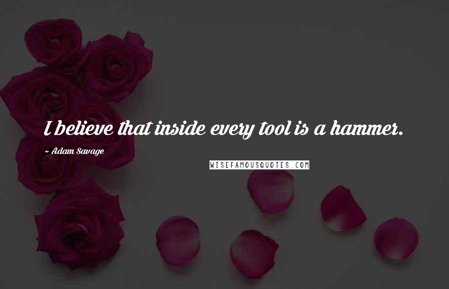Adam Savage Quotes: I believe that inside every tool is a hammer.