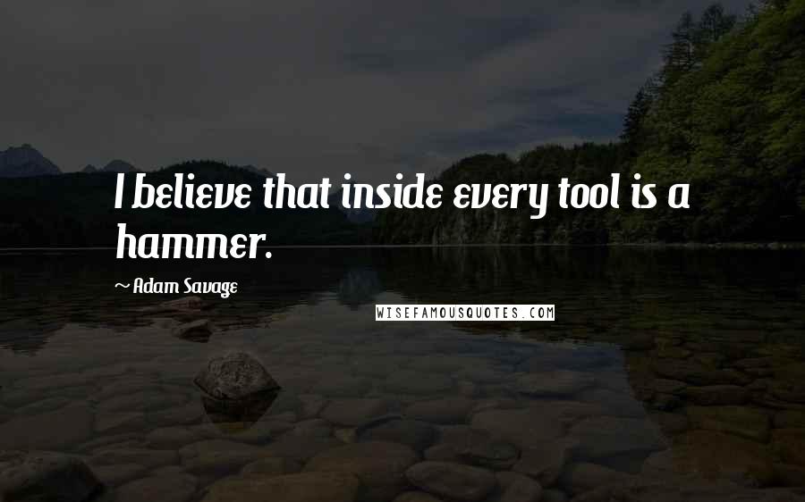 Adam Savage Quotes: I believe that inside every tool is a hammer.