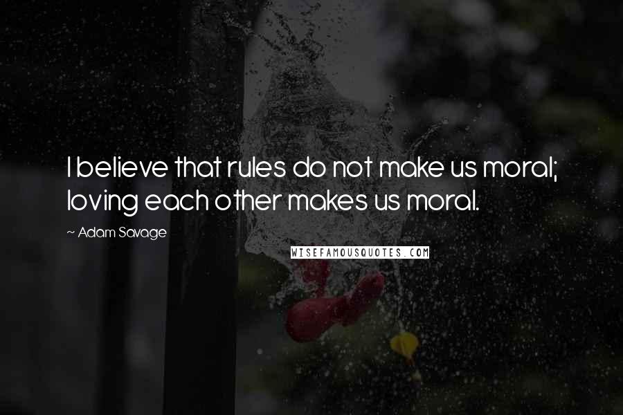 Adam Savage Quotes: I believe that rules do not make us moral; loving each other makes us moral.