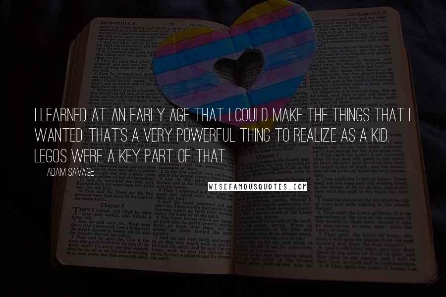 Adam Savage Quotes: I learned at an early age that I could make the things that I wanted. That's a very powerful thing to realize as a kid. LEGOs were a key part of that.