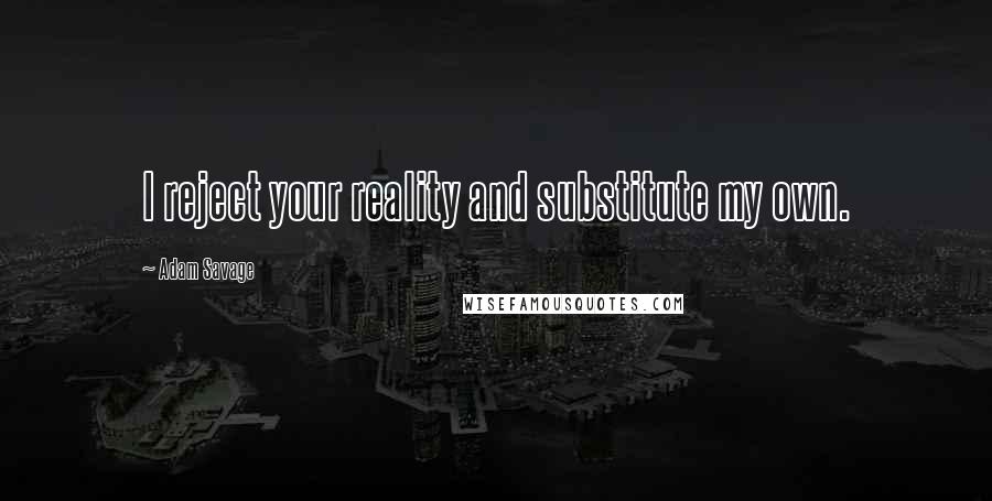 Adam Savage Quotes: I reject your reality and substitute my own.