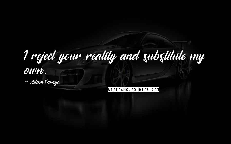 Adam Savage Quotes: I reject your reality and substitute my own.