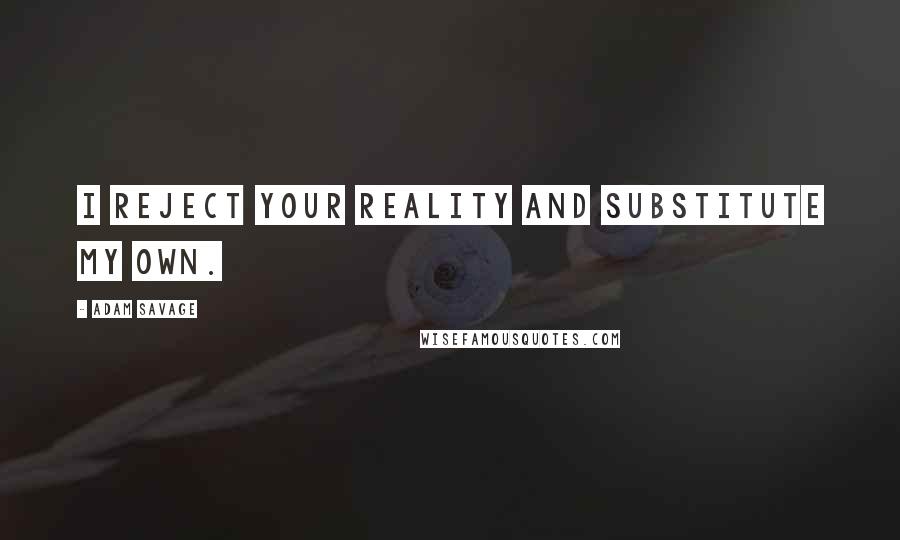 Adam Savage Quotes: I reject your reality and substitute my own.