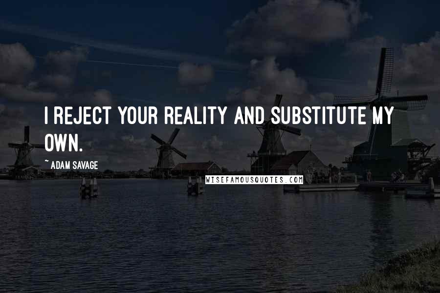 Adam Savage Quotes: I reject your reality and substitute my own.