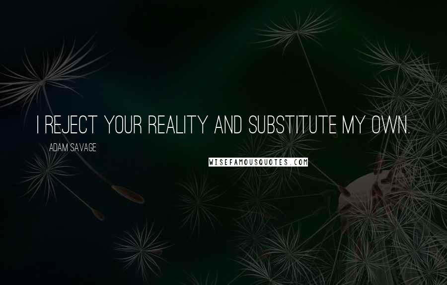 Adam Savage Quotes: I reject your reality and substitute my own.
