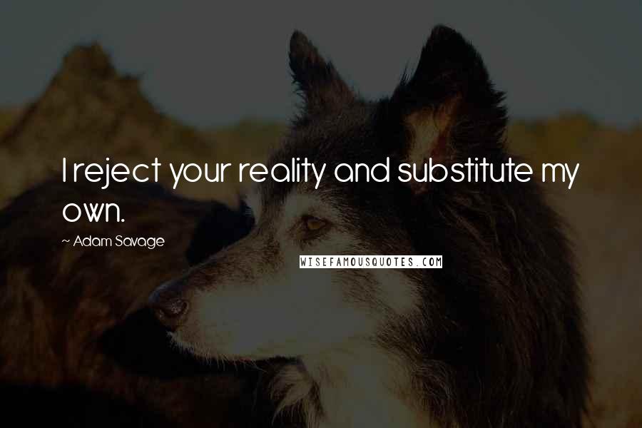 Adam Savage Quotes: I reject your reality and substitute my own.