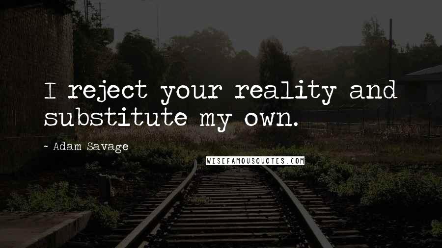 Adam Savage Quotes: I reject your reality and substitute my own.