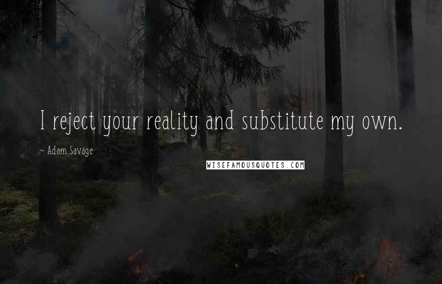 Adam Savage Quotes: I reject your reality and substitute my own.