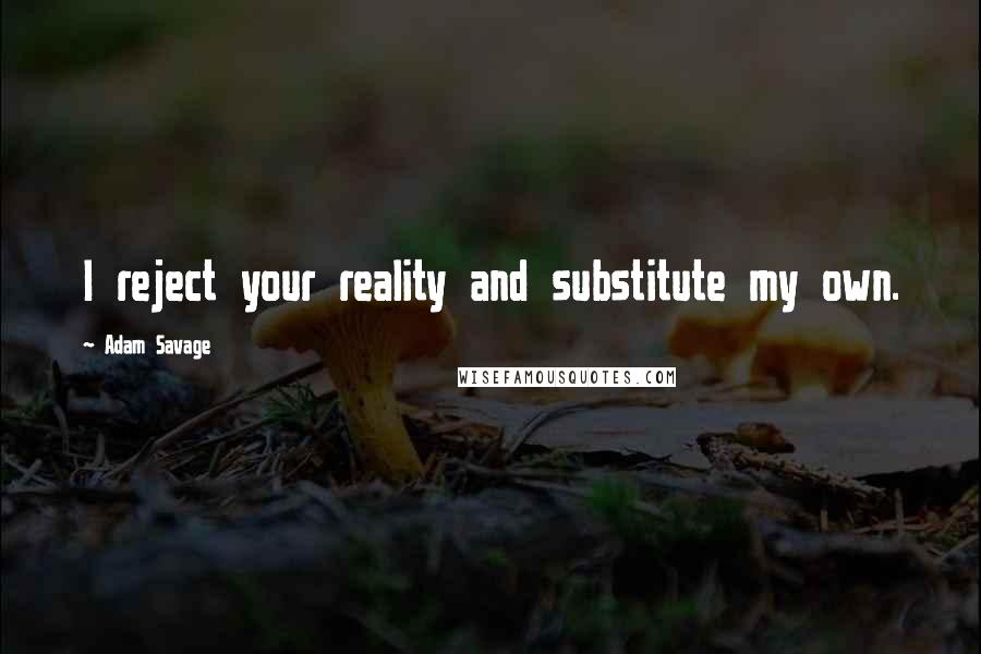 Adam Savage Quotes: I reject your reality and substitute my own.