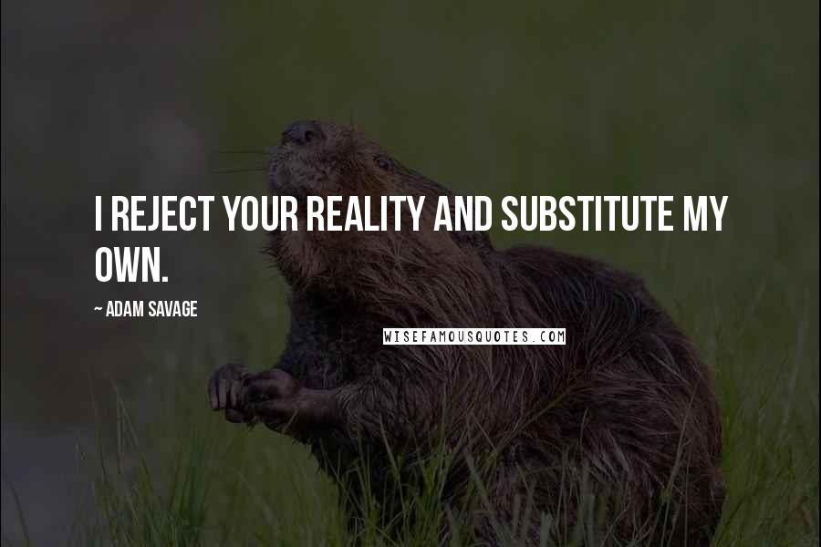 Adam Savage Quotes: I reject your reality and substitute my own.