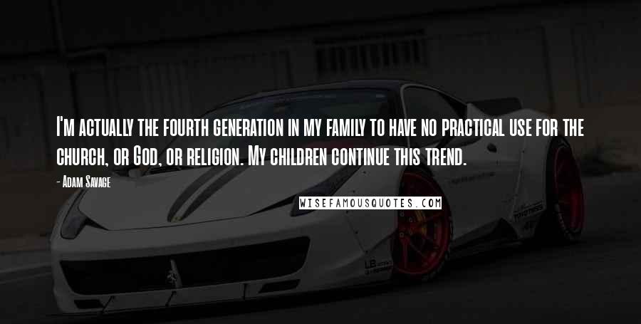 Adam Savage Quotes: I'm actually the fourth generation in my family to have no practical use for the church, or God, or religion. My children continue this trend.