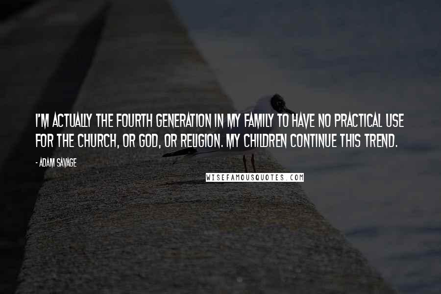 Adam Savage Quotes: I'm actually the fourth generation in my family to have no practical use for the church, or God, or religion. My children continue this trend.