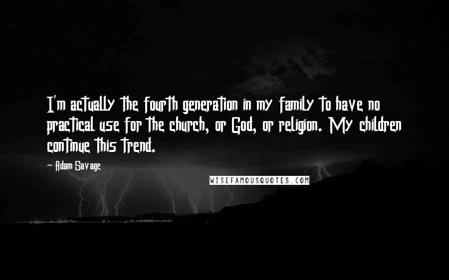 Adam Savage Quotes: I'm actually the fourth generation in my family to have no practical use for the church, or God, or religion. My children continue this trend.