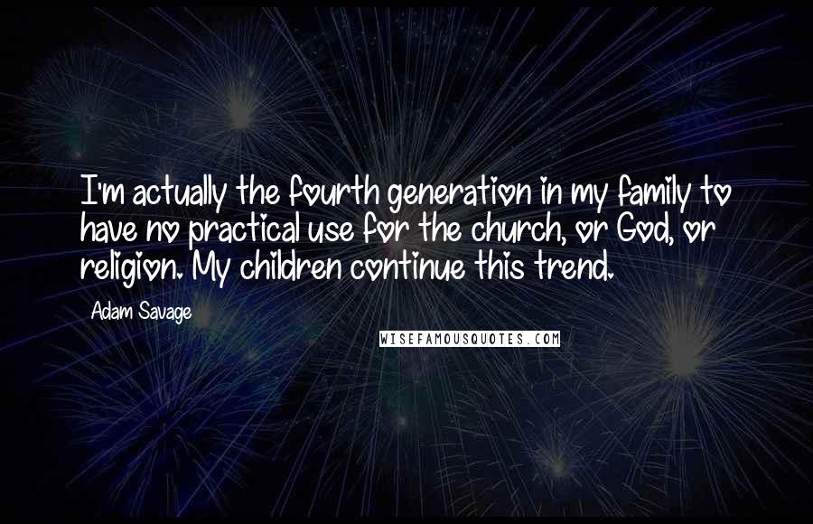 Adam Savage Quotes: I'm actually the fourth generation in my family to have no practical use for the church, or God, or religion. My children continue this trend.