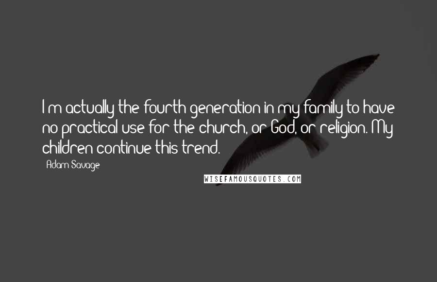 Adam Savage Quotes: I'm actually the fourth generation in my family to have no practical use for the church, or God, or religion. My children continue this trend.