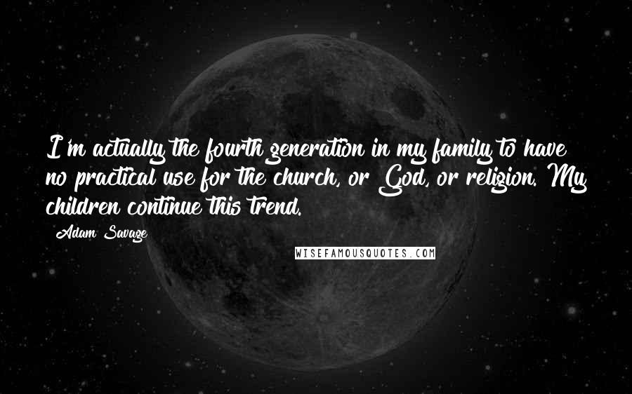 Adam Savage Quotes: I'm actually the fourth generation in my family to have no practical use for the church, or God, or religion. My children continue this trend.