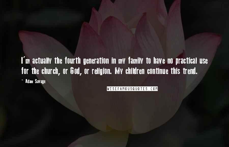 Adam Savage Quotes: I'm actually the fourth generation in my family to have no practical use for the church, or God, or religion. My children continue this trend.