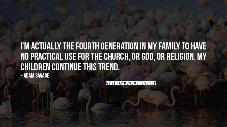 Adam Savage Quotes: I'm actually the fourth generation in my family to have no practical use for the church, or God, or religion. My children continue this trend.