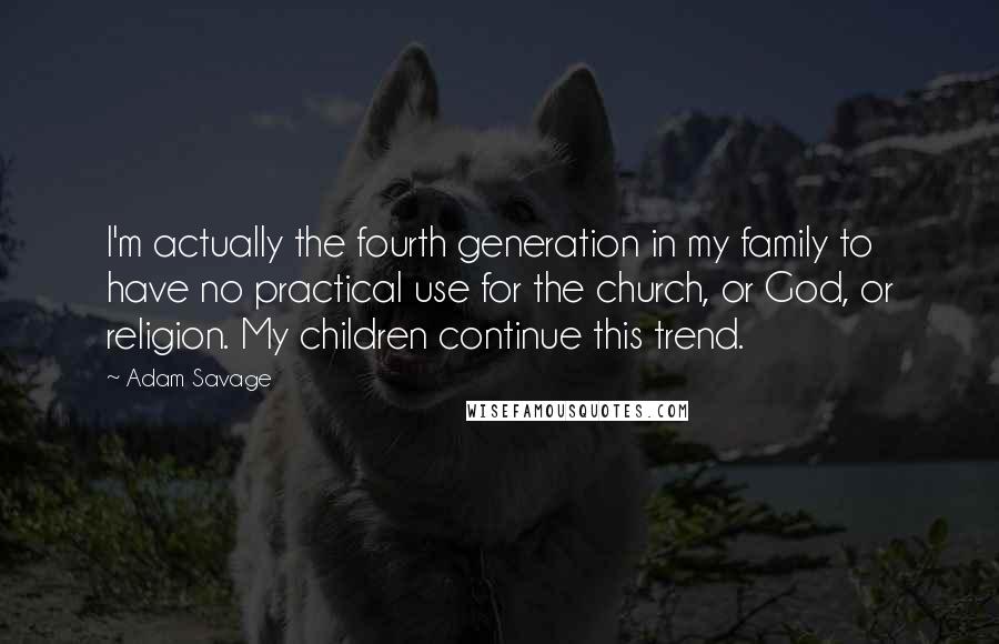 Adam Savage Quotes: I'm actually the fourth generation in my family to have no practical use for the church, or God, or religion. My children continue this trend.