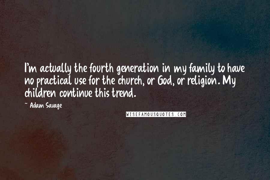 Adam Savage Quotes: I'm actually the fourth generation in my family to have no practical use for the church, or God, or religion. My children continue this trend.