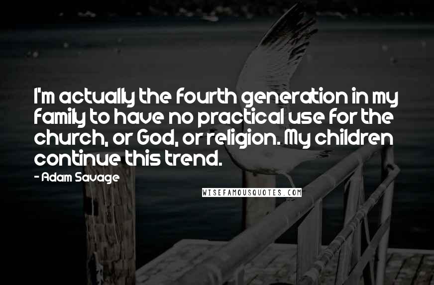 Adam Savage Quotes: I'm actually the fourth generation in my family to have no practical use for the church, or God, or religion. My children continue this trend.